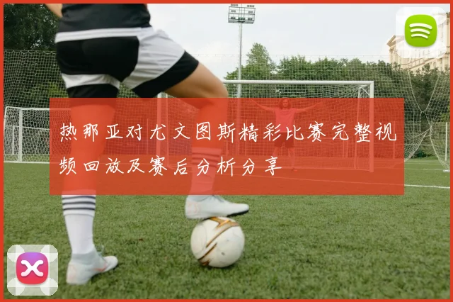 热那亚对尤文图斯精彩比赛完整视频回放及赛后分析分享