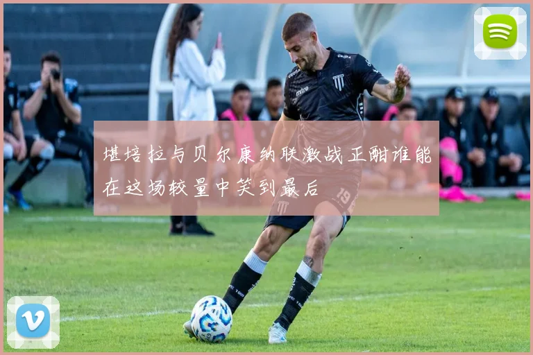 堪培拉与贝尔康纳联激战正酣谁能在这场较量中笑到最后