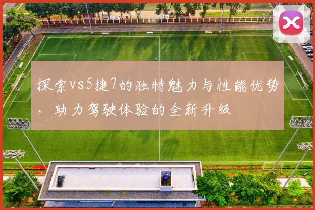 探索vs5捷7的独特魅力与性能优势，助力驾驶体验的全新升级