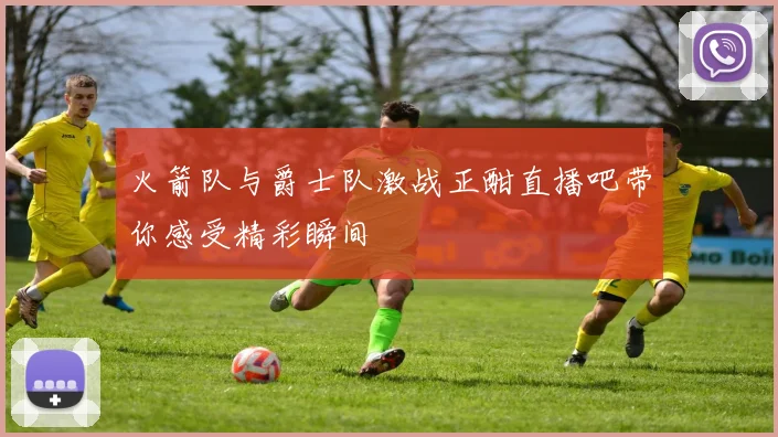 火箭队与爵士队激战正酣直播吧带你感受精彩瞬间