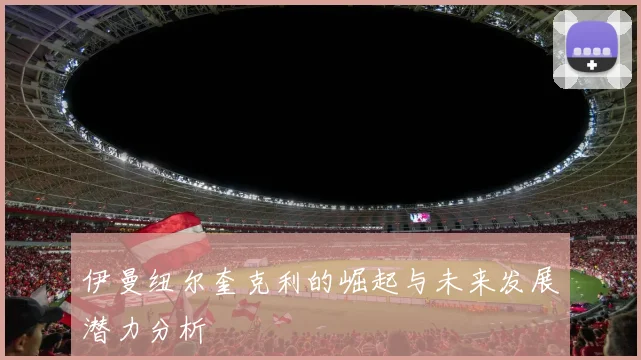 伊曼纽尔奎克利的崛起与未来发展潜力分析