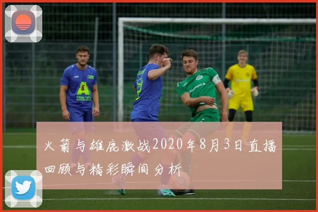 火箭与雄鹿激战2020年8月3日直播回顾与精彩瞬间分析