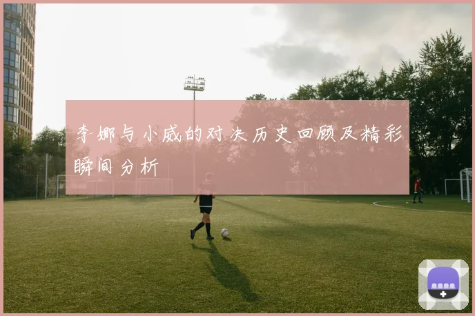 李娜与小威的对决历史回顾及精彩瞬间分析