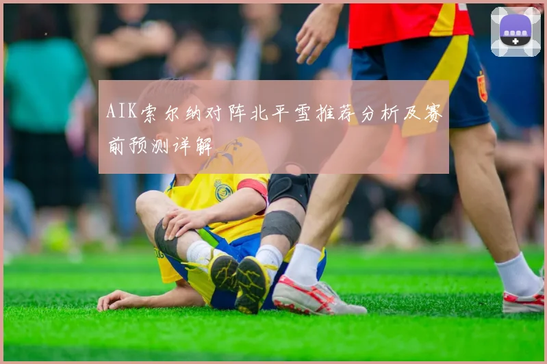 AIK索尔纳对阵北平雪推荐分析及赛前预测详解