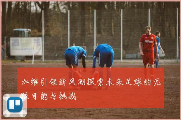 加维引领新风潮探索未来足球的无限可能与挑战