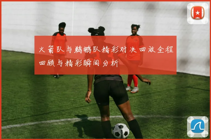 火箭队与鹈鹕队精彩对决回放全程回顾与精彩瞬间分析